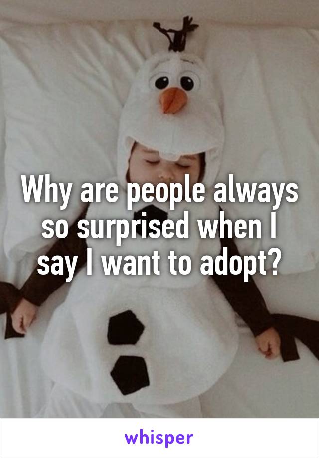 Why are people always so surprised when I say I want to adopt?
