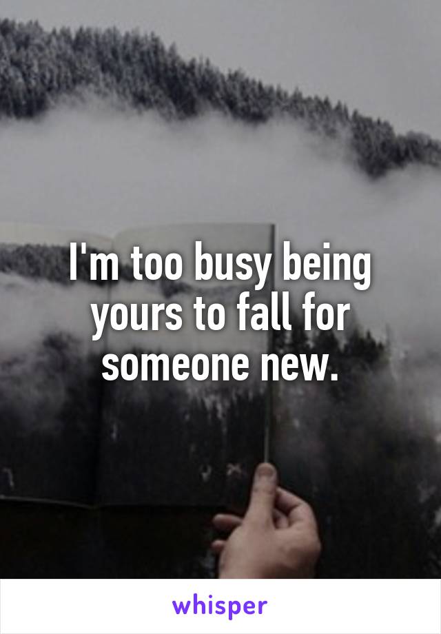 I'm too busy being yours to fall for someone new.