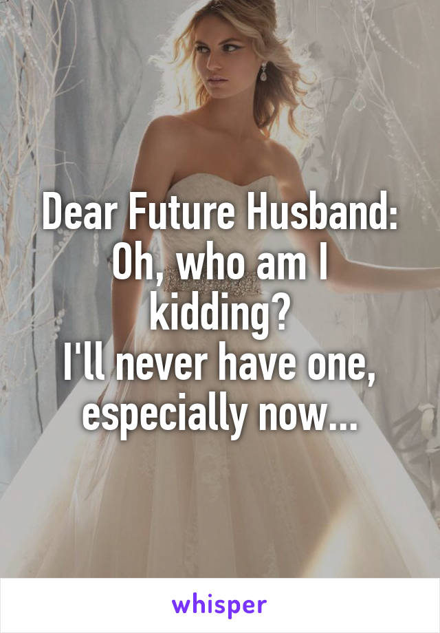 Dear Future Husband:
Oh, who am I kidding?
I'll never have one, especially now...