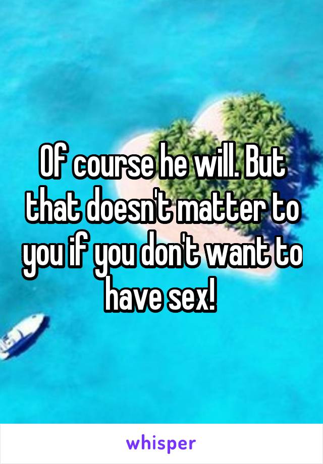 Of course he will. But that doesn't matter to you if you don't want to have sex! 