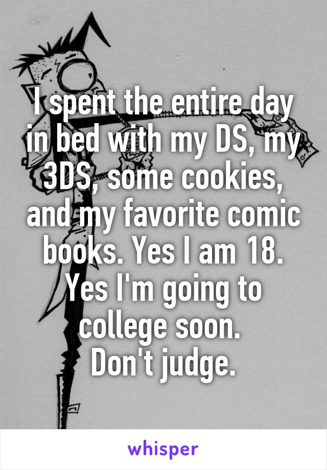 I spent the entire day in bed with my DS, my 3DS, some cookies, and my favorite comic books. Yes I am 18. Yes I'm going to college soon. 
Don't judge.