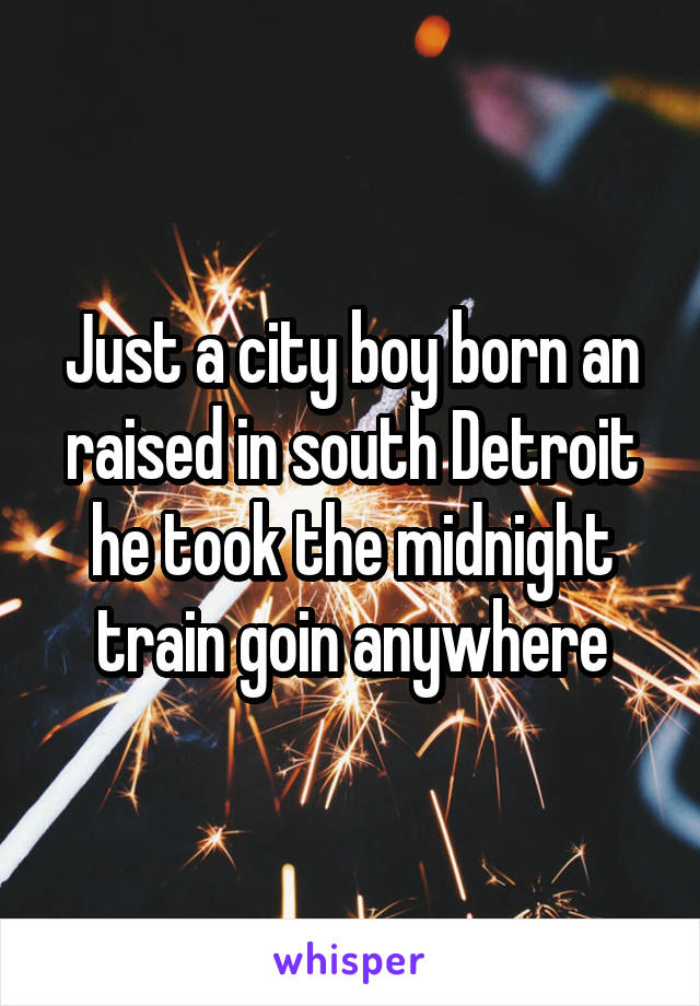 Just a city boy born an raised in south Detroit he took the midnight train goin anywhere