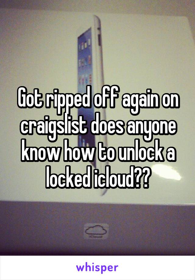 Got ripped off again on craigslist does anyone know how to unlock a locked icloud??