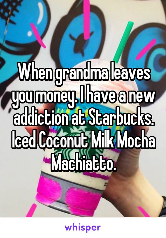 When grandma leaves you money. I have a new addiction at Starbucks. Iced Coconut Milk Mocha Machiatto.