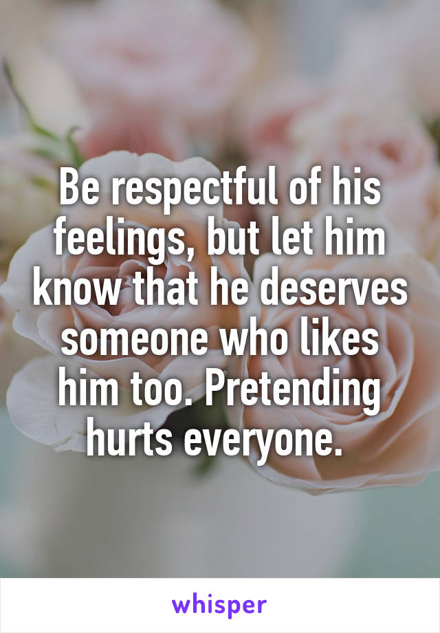 Be respectful of his feelings, but let him know that he deserves someone who likes him too. Pretending hurts everyone. 
