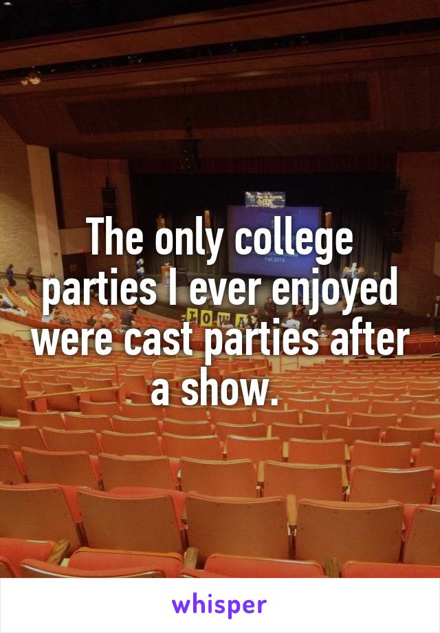 The only college parties I ever enjoyed were cast parties after a show. 