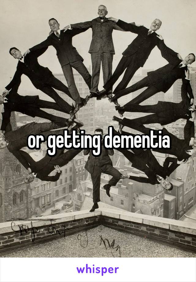 or getting dementia