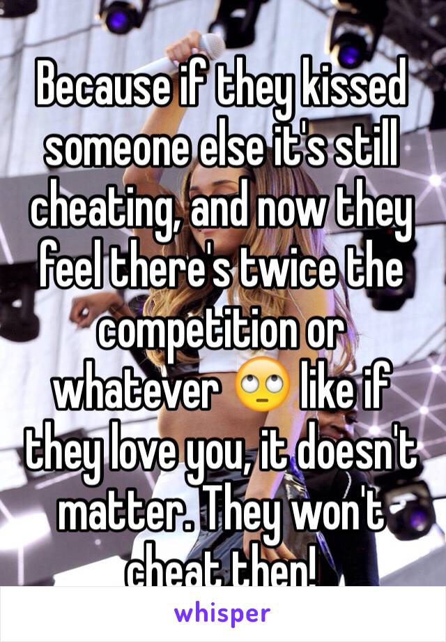 Because if they kissed someone else it's still cheating, and now they feel there's twice the competition or whatever 🙄 like if they love you, it doesn't matter. They won't cheat then!