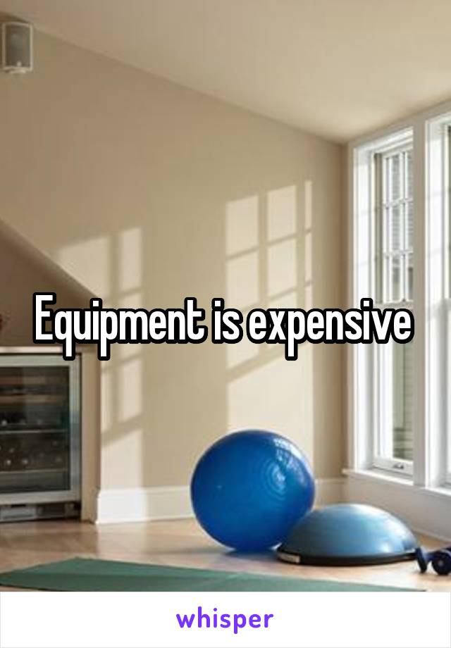 Equipment is expensive 