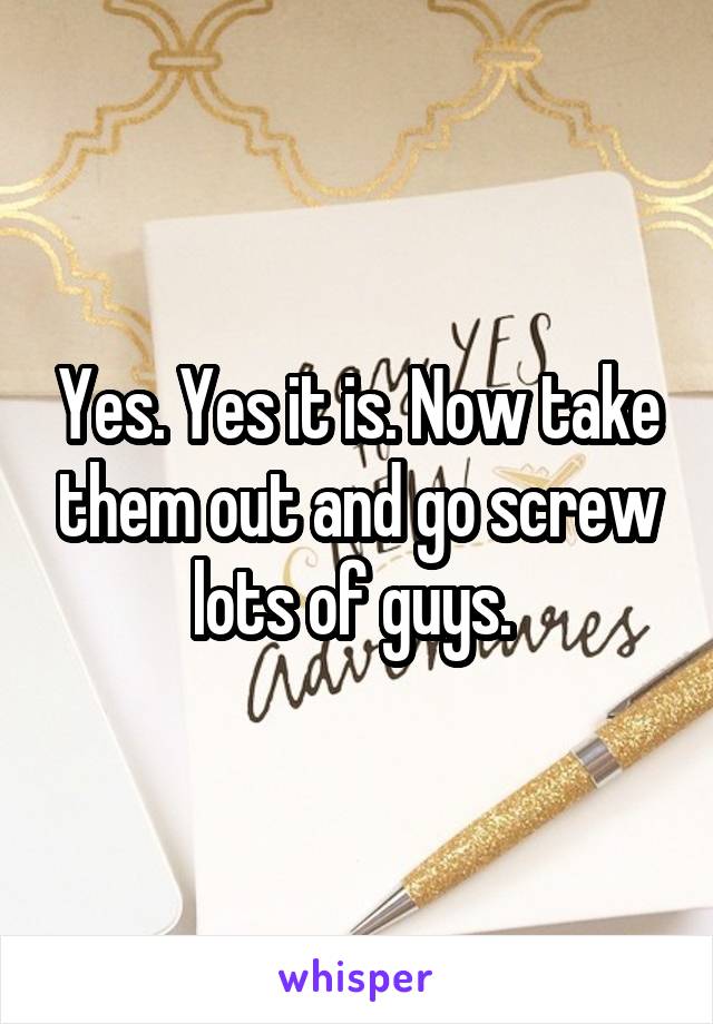 Yes. Yes it is. Now take them out and go screw lots of guys. 