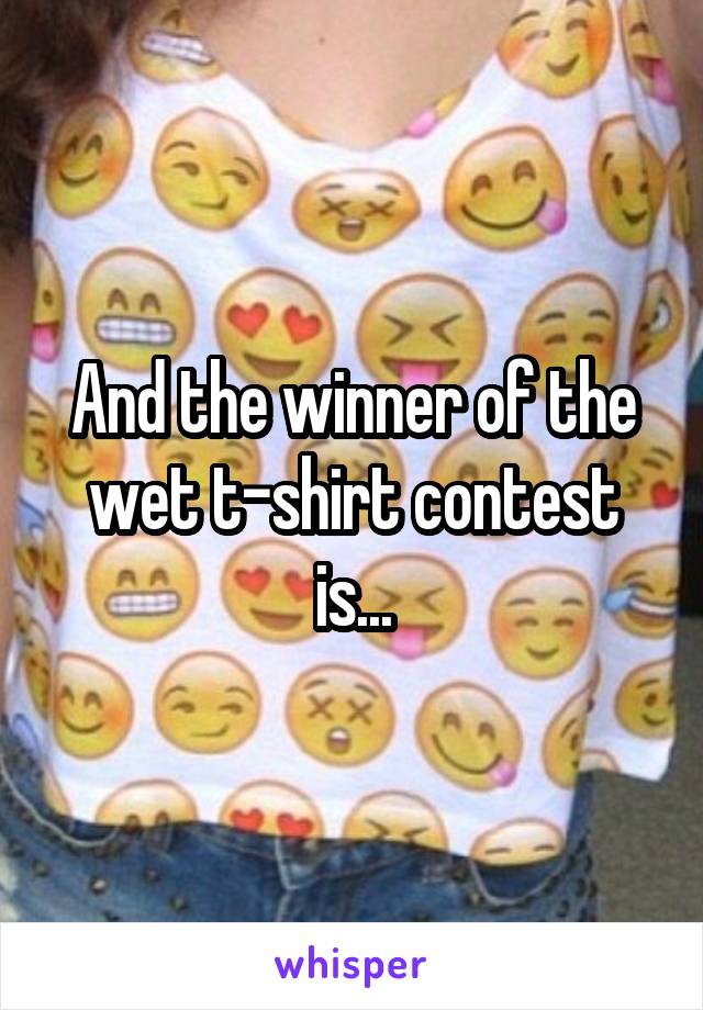 And the winner of the wet t-shirt contest is...