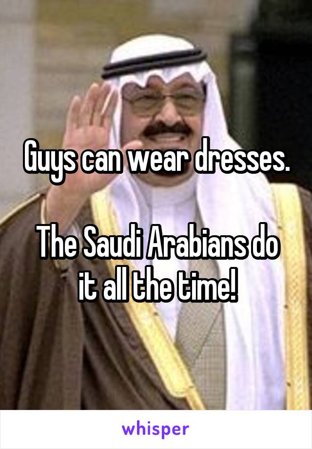 Guys can wear dresses.

The Saudi Arabians do it all the time!