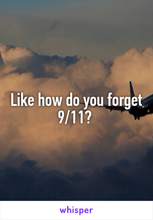 Like how do you forget 9/11? 