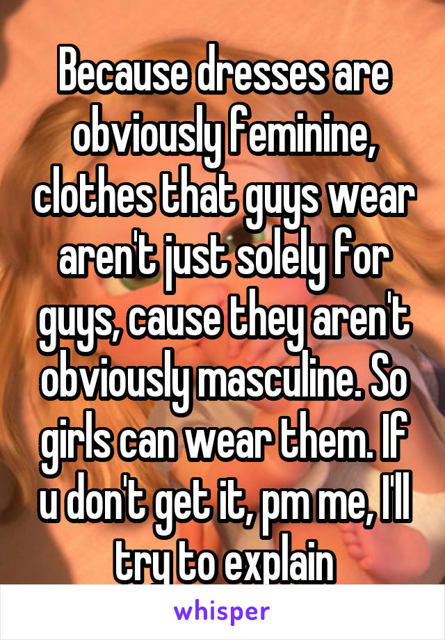 Because dresses are obviously feminine, clothes that guys wear aren't just solely for guys, cause they aren't obviously masculine. So girls can wear them. If u don't get it, pm me, I'll try to explain