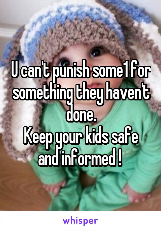 U can't punish some1 for something they haven't done.
Keep your kids safe and informed ! 