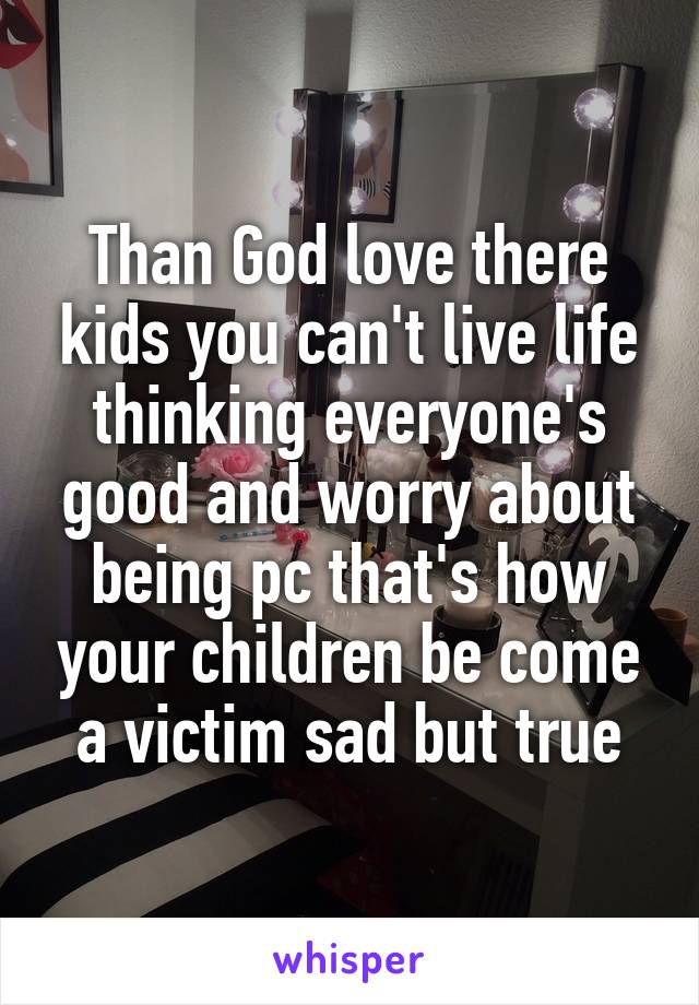 Than God love there kids you can't live life thinking everyone's good and worry about being pc that's how your children be come a victim sad but true