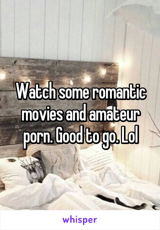 Watch some romantic movies and amateur porn. Good to go. Lol