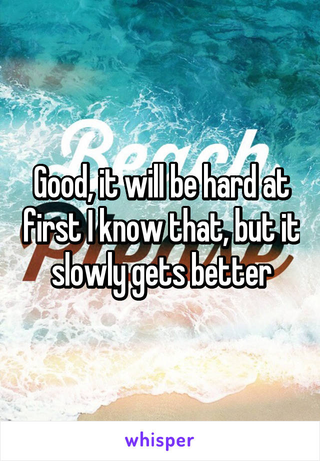 Good, it will be hard at first I know that, but it slowly gets better