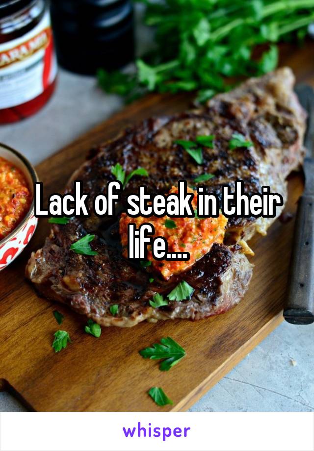 Lack of steak in their life....