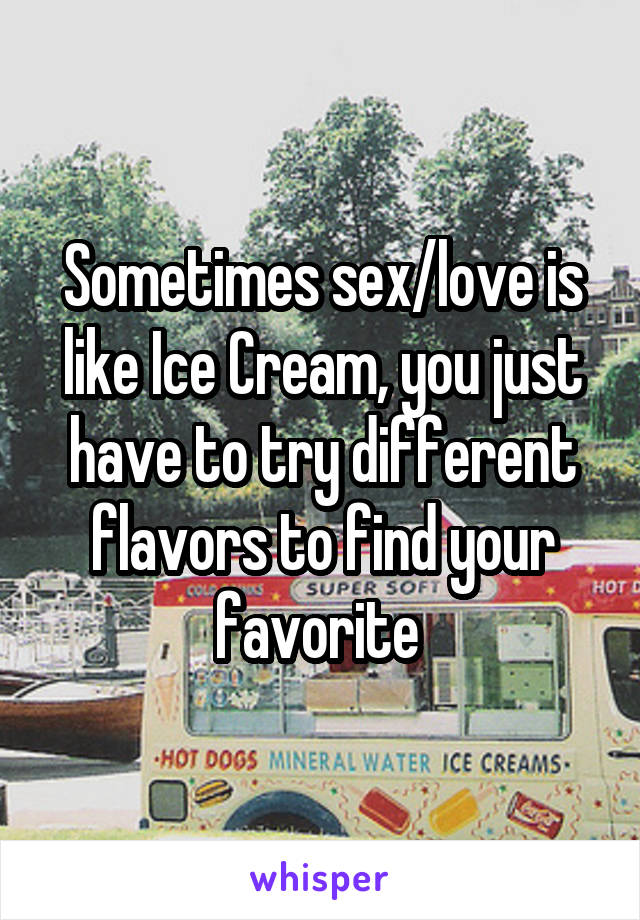 Sometimes sex/love is like Ice Cream, you just have to try different flavors to find your favorite 