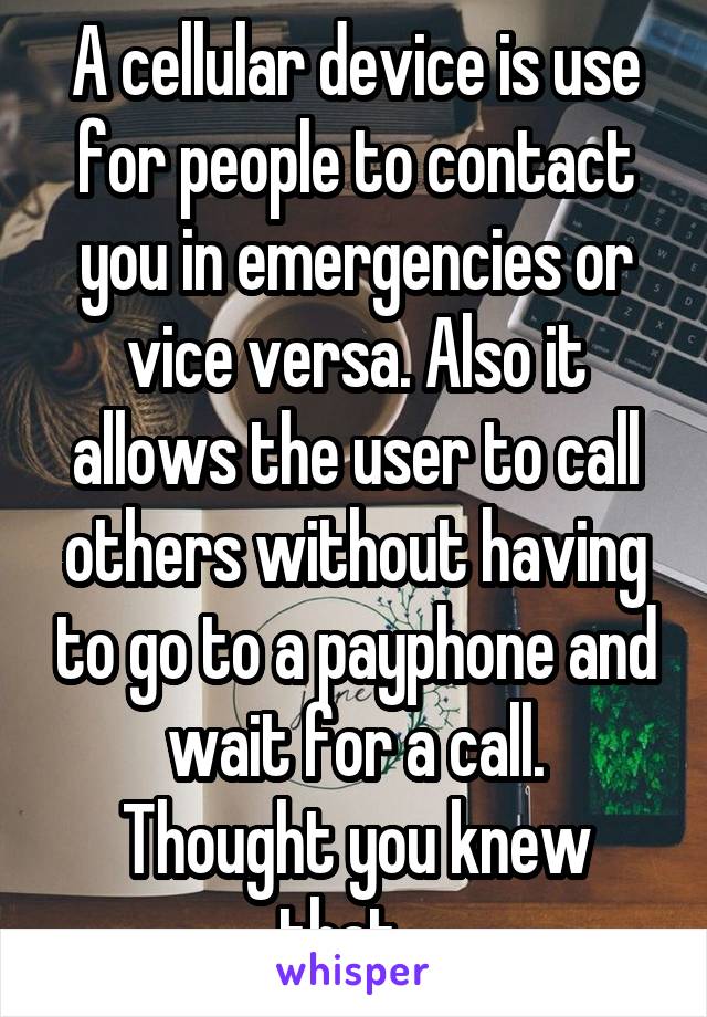 A cellular device is use for people to contact you in emergencies or vice versa. Also it allows the user to call others without having to go to a payphone and wait for a call.
Thought you knew that...