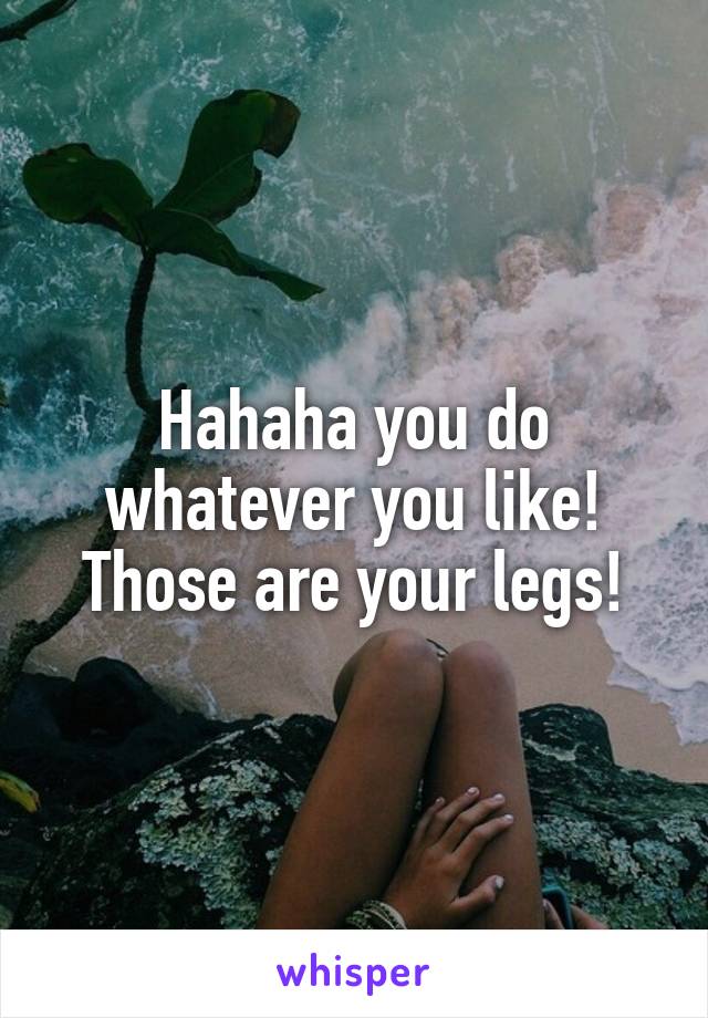 Hahaha you do whatever you like! Those are your legs!