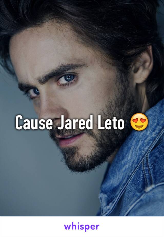 Cause Jared Leto 😍