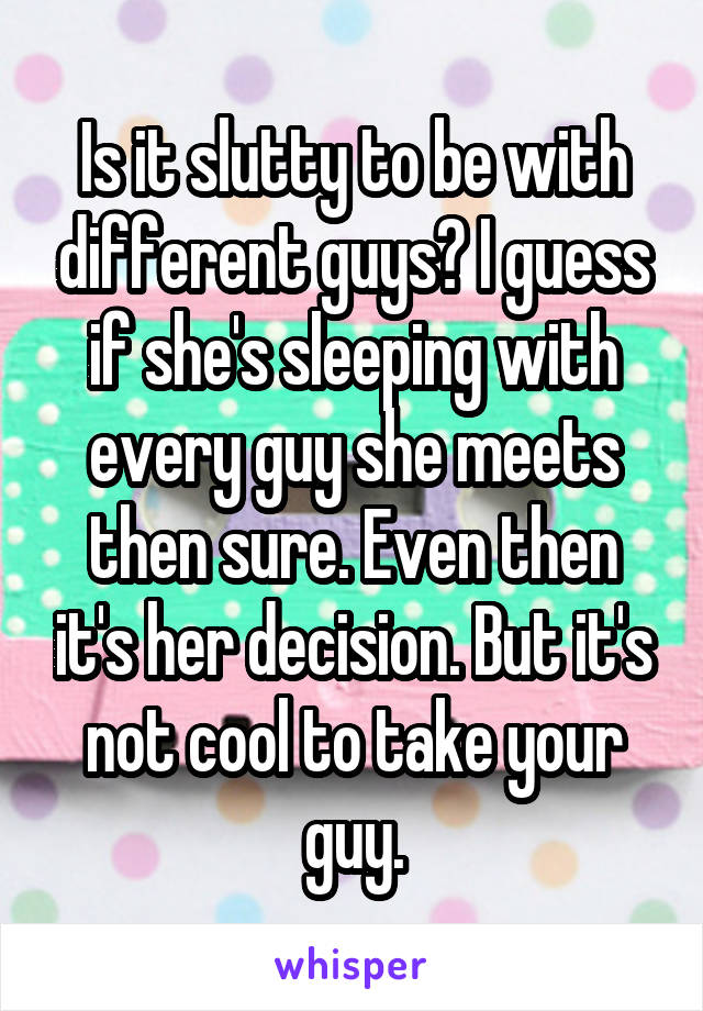 Is it slutty to be with different guys? I guess if she's sleeping with every guy she meets then sure. Even then it's her decision. But it's not cool to take your guy.