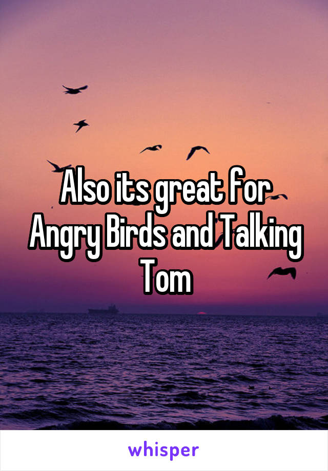 Also its great for Angry Birds and Talking Tom
