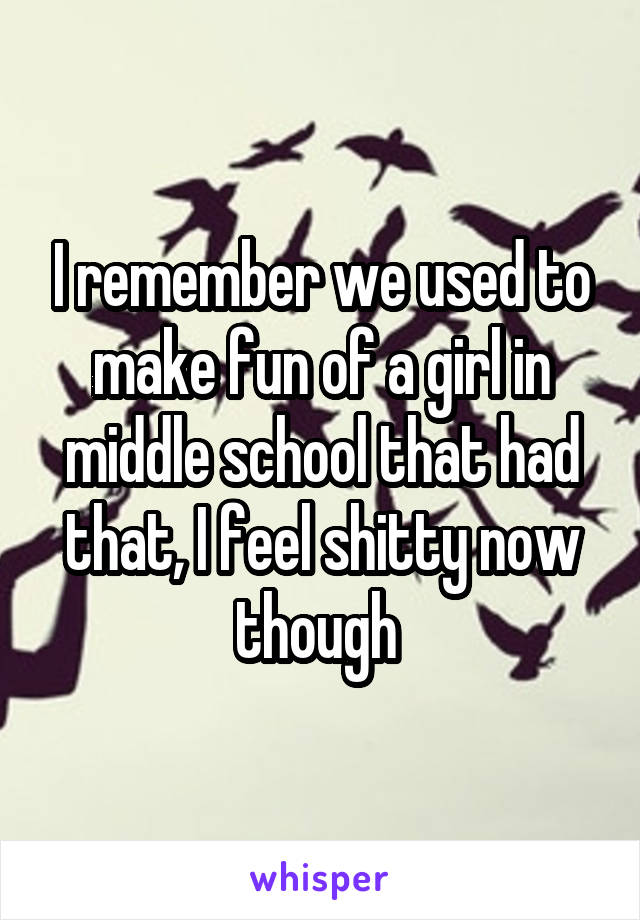 I remember we used to make fun of a girl in middle school that had that, I feel shitty now though 