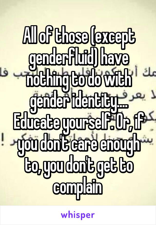 All of those (except genderfluid) have nothing to do with gender identity.... Educate yourself. Or, if you don't care enough to, you don't get to complain 