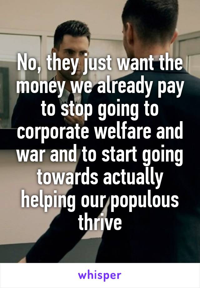 No, they just want the money we already pay to stop going to corporate welfare and war and to start going towards actually helping our populous thrive