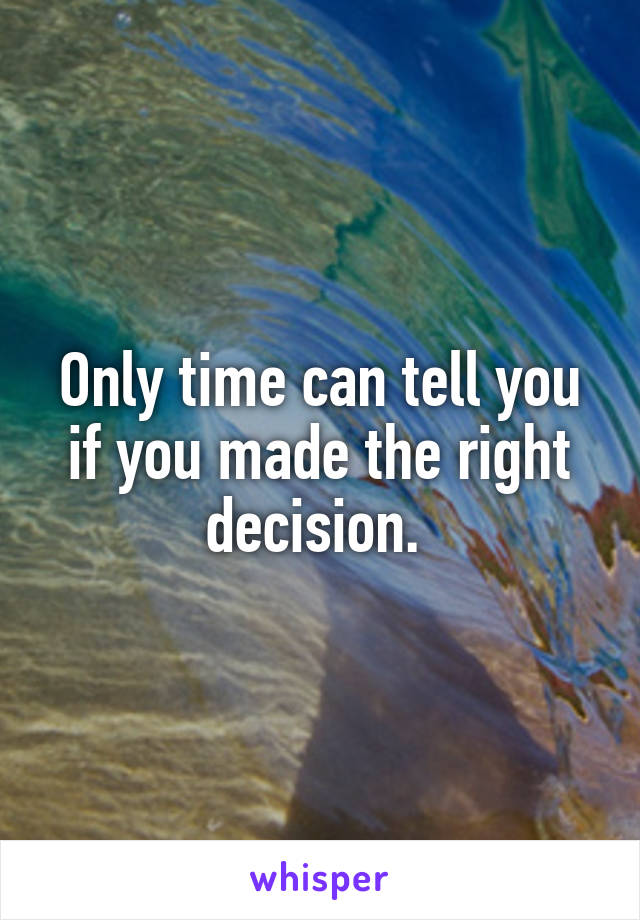 Only time can tell you if you made the right decision. 