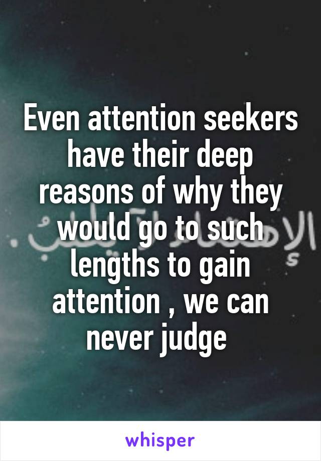 Even attention seekers have their deep reasons of why they would go to such lengths to gain attention , we can never judge 