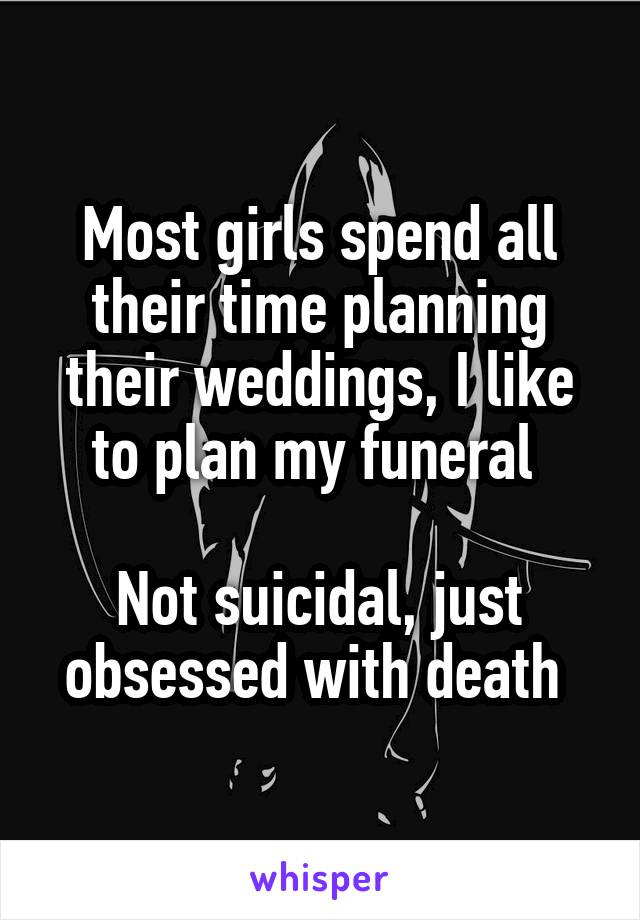 Most girls spend all their time planning their weddings, I like to plan my funeral 

Not suicidal, just obsessed with death 