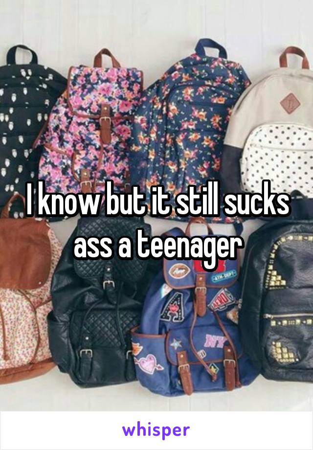 I know but it still sucks ass a teenager