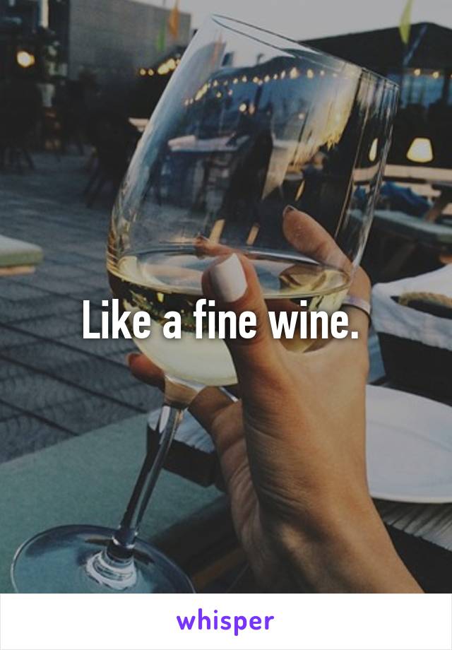 Like a fine wine. 
