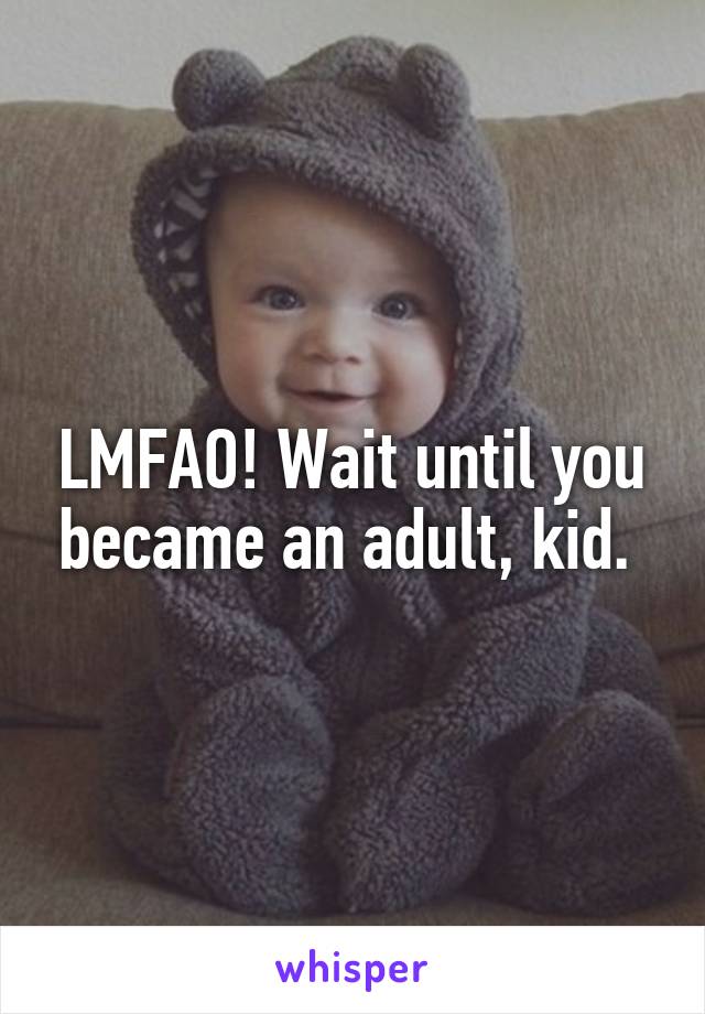 LMFAO! Wait until you became an adult, kid. 
