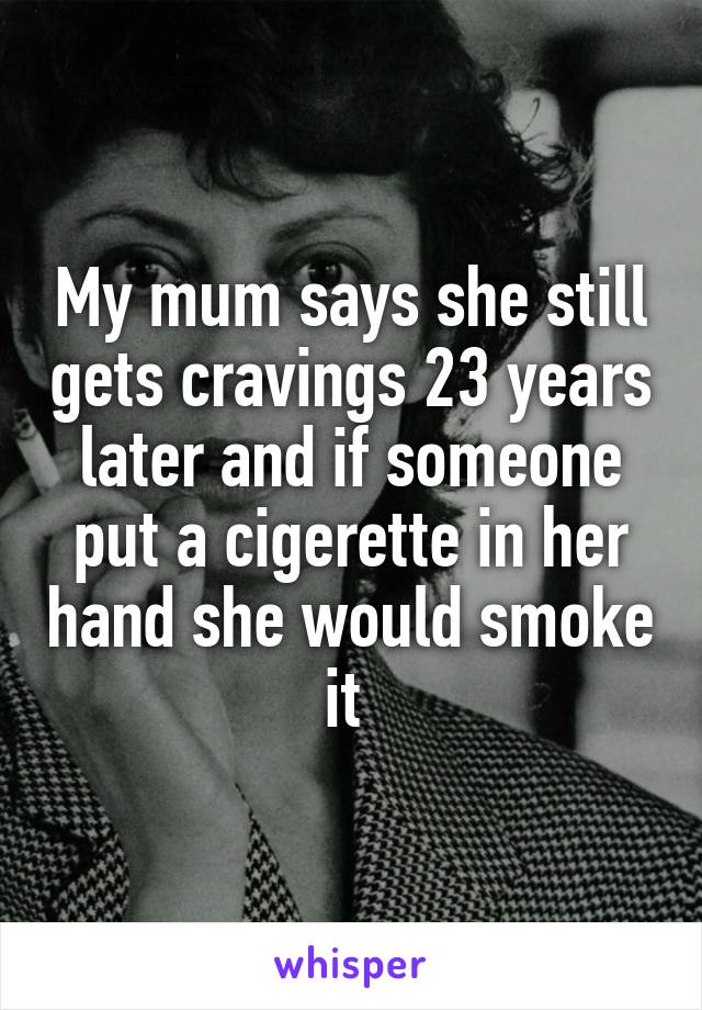 My mum says she still gets cravings 23 years later and if someone put a cigerette in her hand she would smoke it 