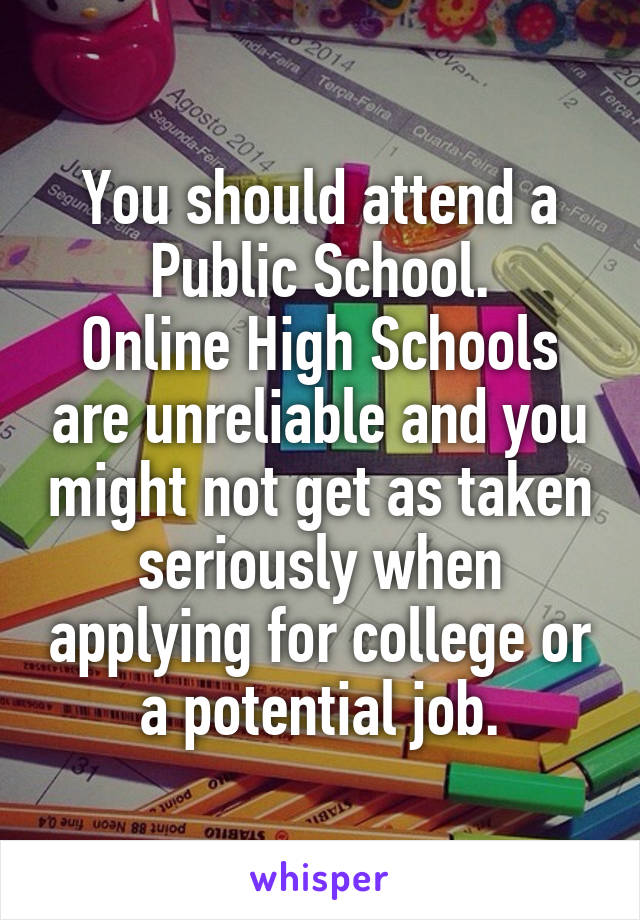 You should attend a Public School.
Online High Schools are unreliable and you might not get as taken seriously when applying for college or a potential job.