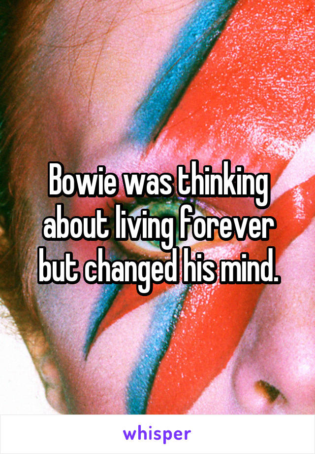 Bowie was thinking about living forever but changed his mind.