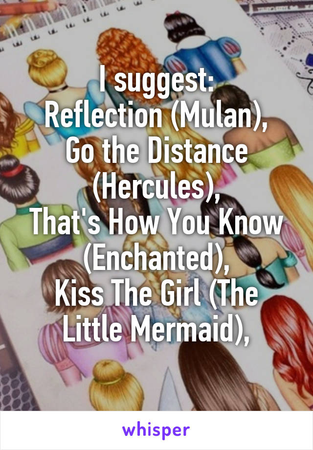 I suggest:
Reflection (Mulan),
Go the Distance (Hercules),
That's How You Know (Enchanted),
Kiss The Girl (The Little Mermaid),
