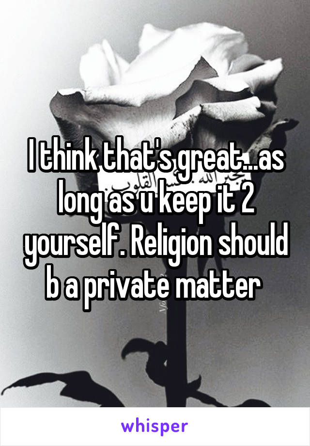 I think that's great...as long as u keep it 2 yourself. Religion should b a private matter 
