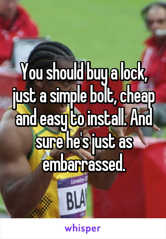 You should buy a lock, just a simple bolt, cheap and easy to install. And sure he's just as embarrassed.