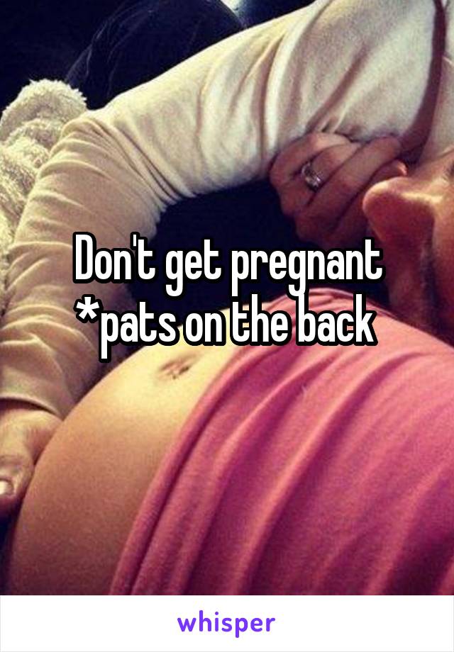 Don't get pregnant *pats on the back 
