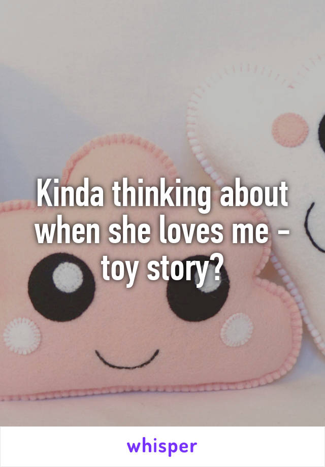 Kinda thinking about when she loves me - toy story?