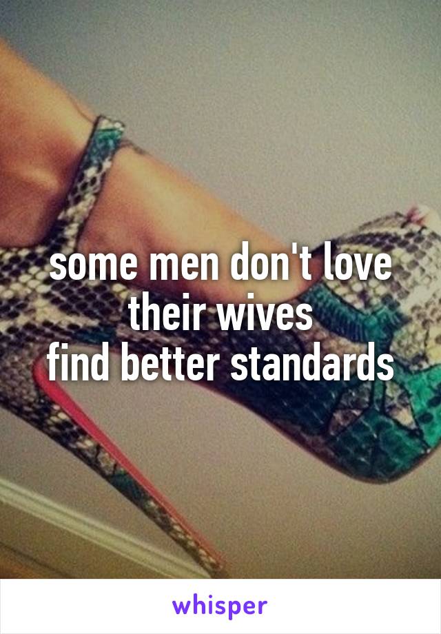 some men don't love their wives
find better standards