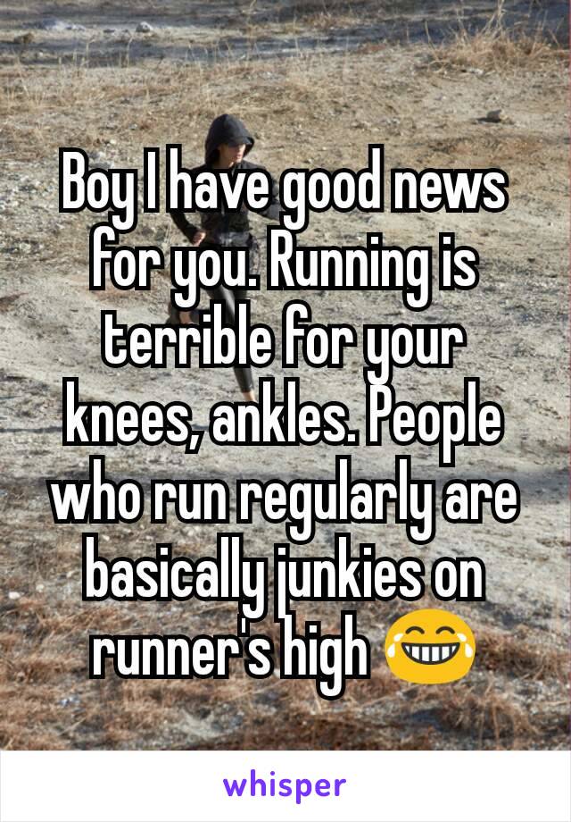 Boy I have good news for you. Running is terrible for your knees, ankles. People who run regularly are basically junkies on runner's high 😂