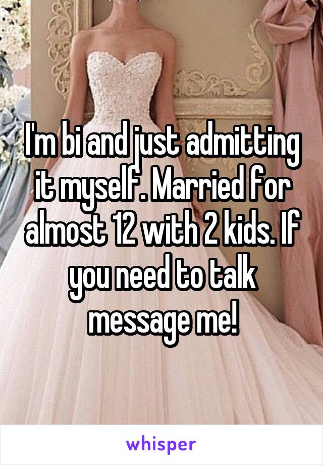 I'm bi and just admitting it myself. Married for almost 12 with 2 kids. If you need to talk message me!