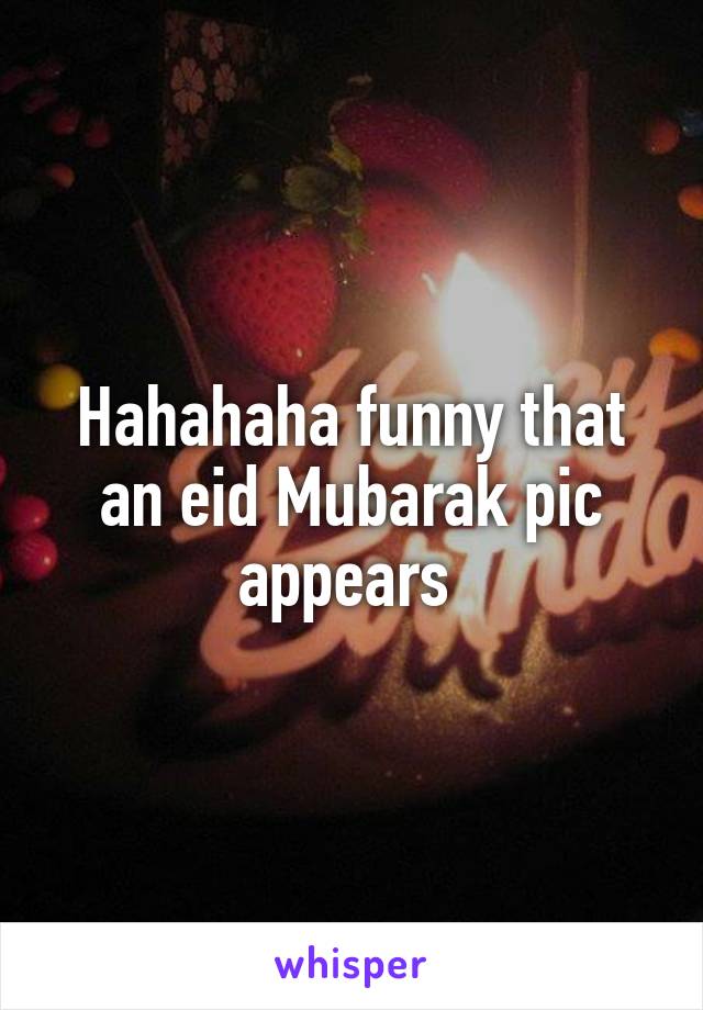 Hahahaha funny that an eid Mubarak pic appears 